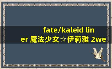 fate/kaleid liner 魔法少女☆伊莉雅 2wei!